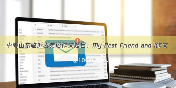 中考山东临沂卷英语作文题目：My Best Friend and I作文