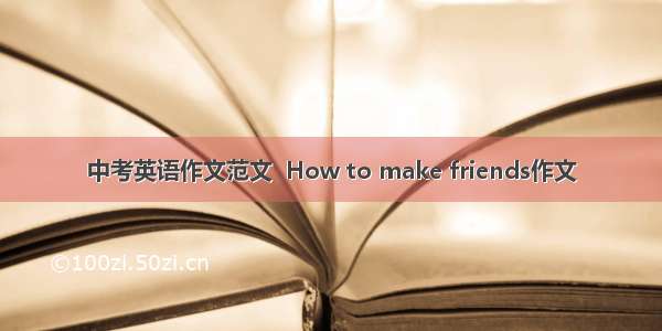 中考英语作文范文  How to make friends作文
