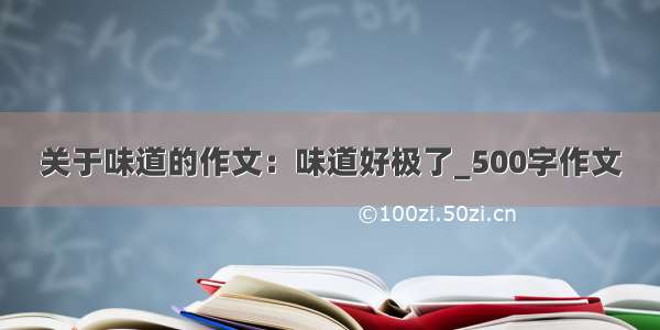 关于味道的作文：味道好极了_500字作文