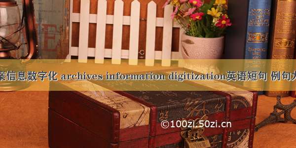 档案信息数字化 archives information digitization英语短句 例句大全
