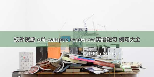 校外资源 off-campus resources英语短句 例句大全