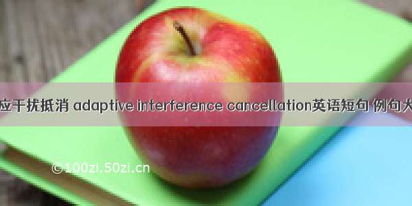 自适应干扰抵消 adaptive interference cancellation英语短句 例句大全