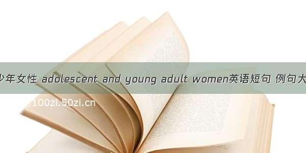 青少年女性 adolescent and young adult women英语短句 例句大全