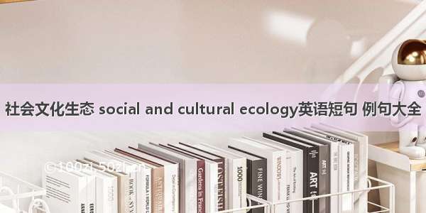 社会文化生态 social and cultural ecology英语短句 例句大全