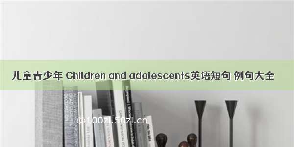 儿童青少年 Children and adolescents英语短句 例句大全