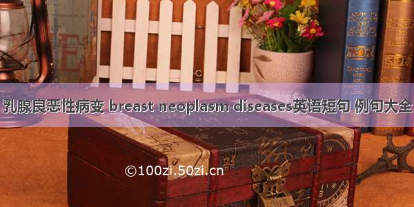 乳腺良恶性病变 breast neoplasm diseases英语短句 例句大全