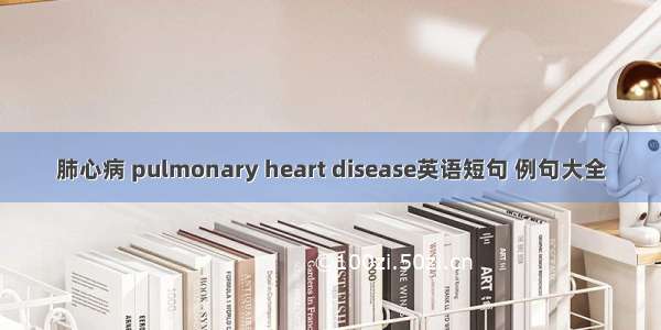 肺心病 pulmonary heart disease英语短句 例句大全