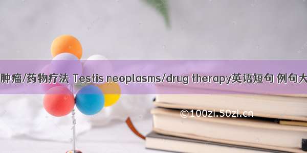 睾丸肿瘤/药物疗法 Testis neoplasms/drug therapy英语短句 例句大全