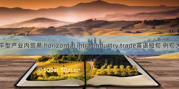 水平型产业内贸易 horizontal intra-industry trade英语短句 例句大全