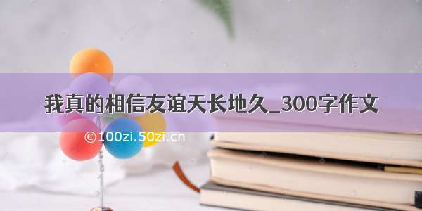 我真的相信友谊天长地久_300字作文