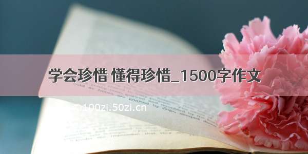 学会珍惜 懂得珍惜_1500字作文