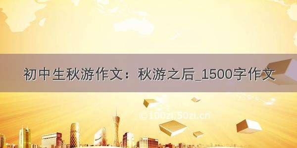 初中生秋游作文：秋游之后_1500字作文