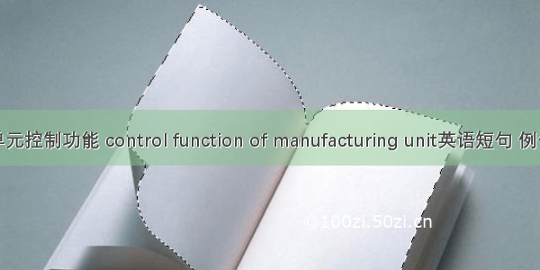 制造单元控制功能 control function of manufacturing unit英语短句 例句大全