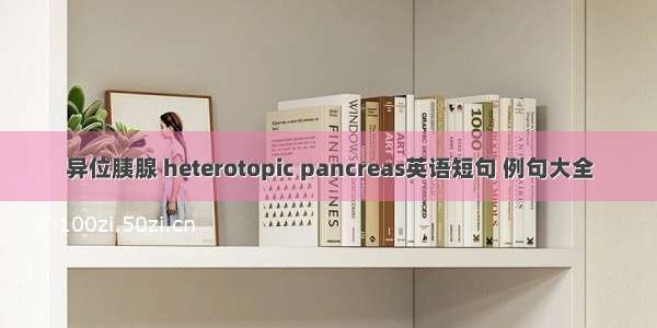 异位胰腺 heterotopic pancreas英语短句 例句大全