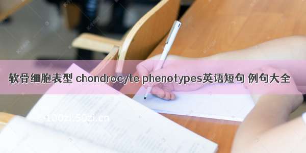 软骨细胞表型 chondrocyte phenotypes英语短句 例句大全