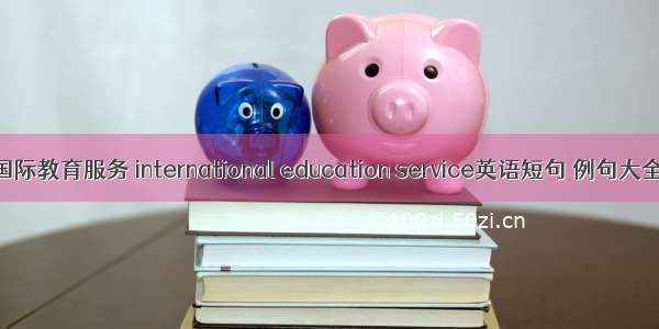 国际教育服务 international education service英语短句 例句大全