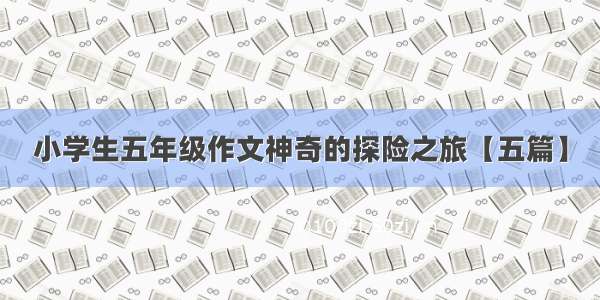 小学生五年级作文神奇的探险之旅【五篇】