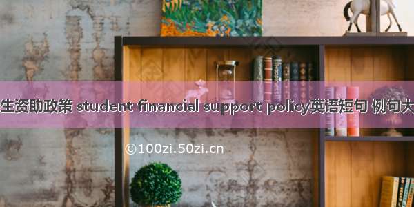 学生资助政策 student financial support policy英语短句 例句大全