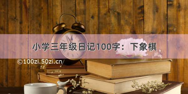 小学三年级日记100字：下象棋