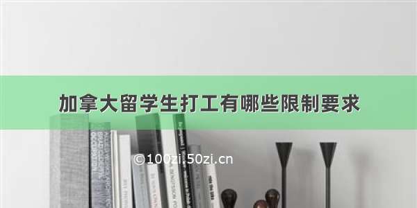 加拿大留学生打工有哪些限制要求