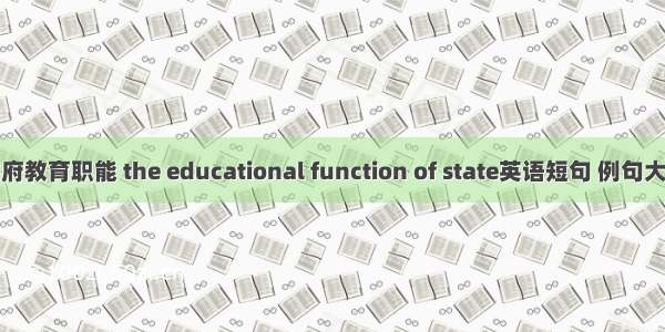 政府教育职能 the educational function of state英语短句 例句大全