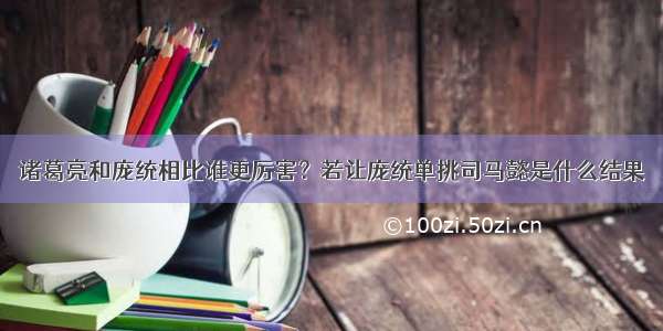 诸葛亮和庞统相比谁更厉害？若让庞统单挑司马懿是什么结果