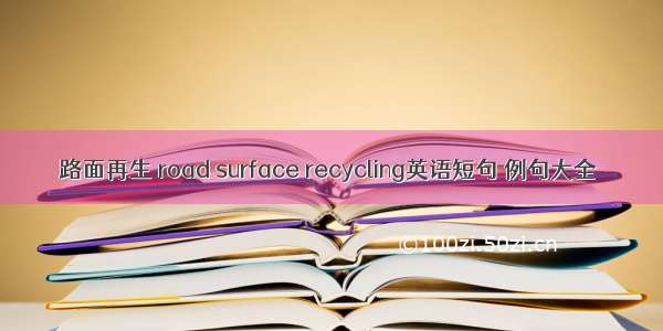 路面再生 road surface recycling英语短句 例句大全