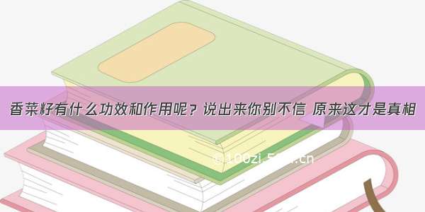 香菜籽有什么功效和作用呢？说出来你别不信 原来这才是真相