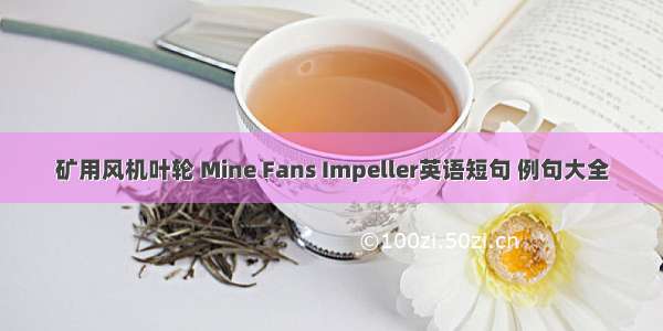 矿用风机叶轮 Mine Fans Impeller英语短句 例句大全