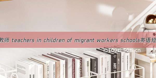 打工子弟学校教师 teachers in children of migrant workers schools英语短句 例句大全