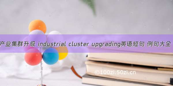 产业集群升级 industrial cluster upgrading英语短句 例句大全