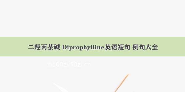 二羟丙茶碱 Diprophylline英语短句 例句大全