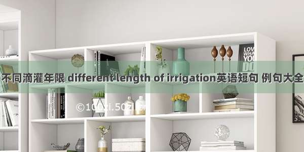 不同滴灌年限 different length of irrigation英语短句 例句大全