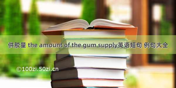 供胶量 the amount of the gum supply英语短句 例句大全