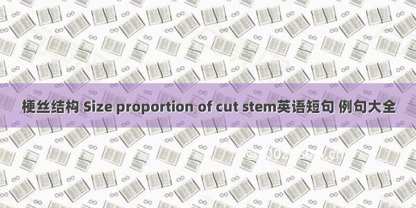梗丝结构 Size proportion of cut stem英语短句 例句大全