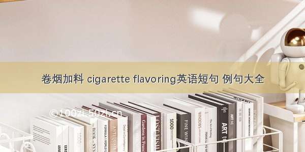 卷烟加料 cigarette flavoring英语短句 例句大全