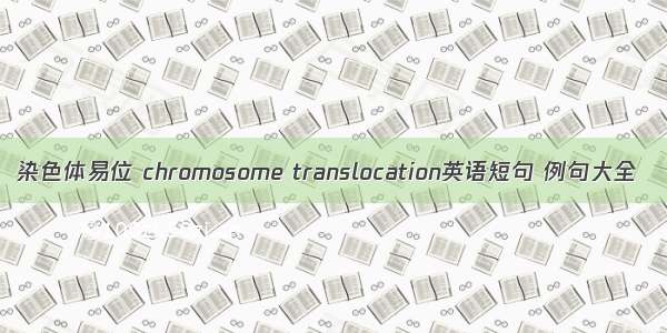 染色体易位 chromosome translocation英语短句 例句大全