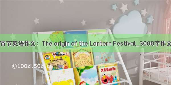 元宵节英语作文：The origin of the Lantern Festival_3000字作文