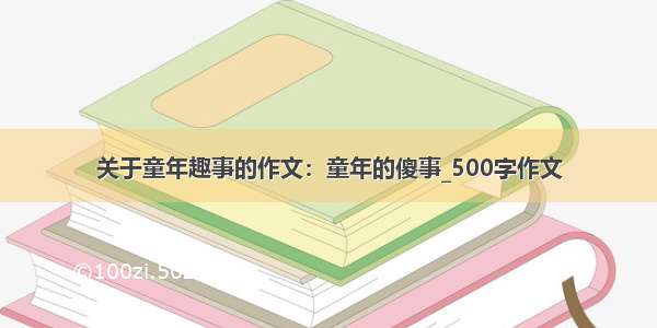 关于童年趣事的作文：童年的傻事_500字作文