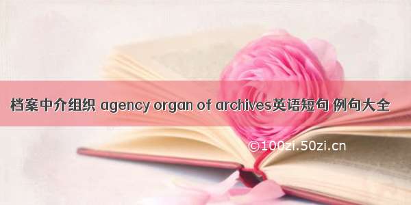 档案中介组织 agency organ of archives英语短句 例句大全