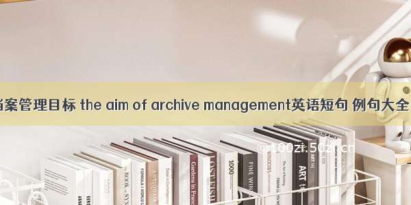 档案管理目标 the aim of archive management英语短句 例句大全