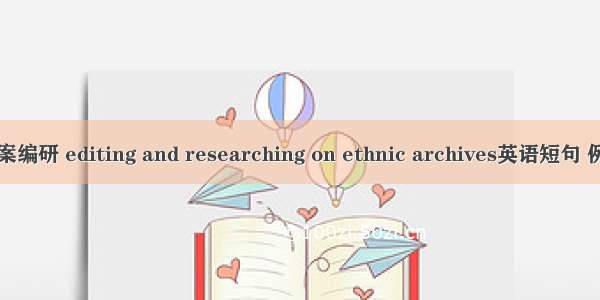 民族档案编研 editing and researching on ethnic archives英语短句 例句大全