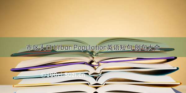 市区人口 Urban Population英语短句 例句大全