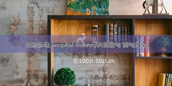 住院分娩 hospital delivery英语短句 例句大全