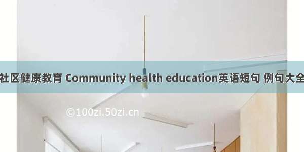 社区健康教育 Community health education英语短句 例句大全