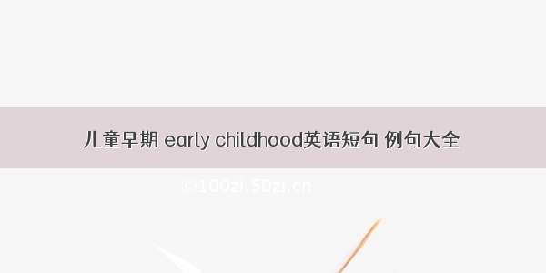 儿童早期 early childhood英语短句 例句大全