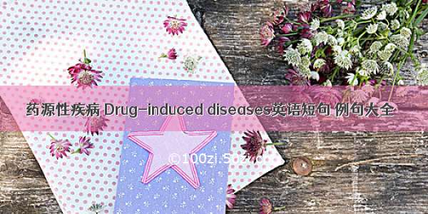 药源性疾病 Drug-induced diseases英语短句 例句大全