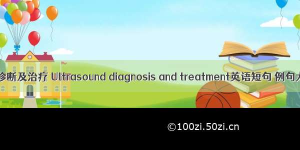超声诊断及治疗 Ultrasound diagnosis and treatment英语短句 例句大全