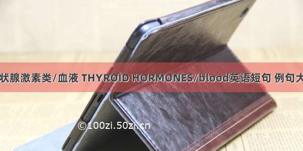 甲状腺激素类/血液 THYROID HORMONES/blood英语短句 例句大全