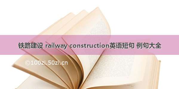 铁路建设 railway construction英语短句 例句大全